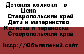Детская коляска 3 в 1 › Цена ­ 12 000 - Ставропольский край Дети и материнство » Коляски и переноски   . Ставропольский край